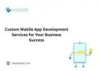 Custom Mobile App Development Services for Your Business Success