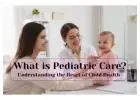 What is Pediatric care? Understanding the Heart of Child Health